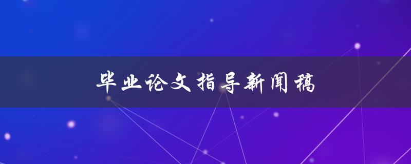 毕业论文指导新闻稿(如何撰写高质量的毕业论文)