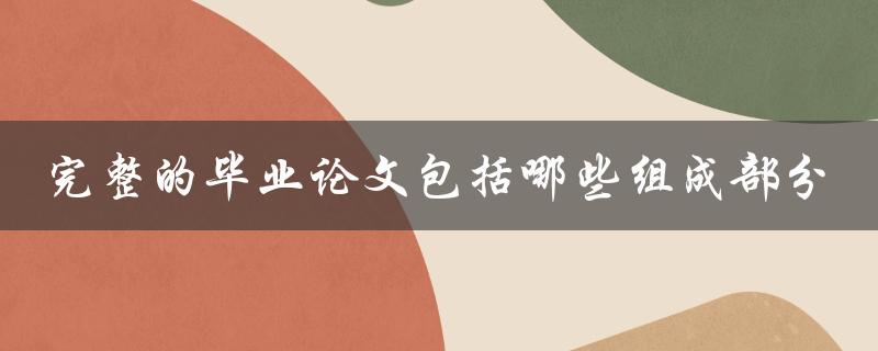 完整的毕业论文包括哪些组成部分