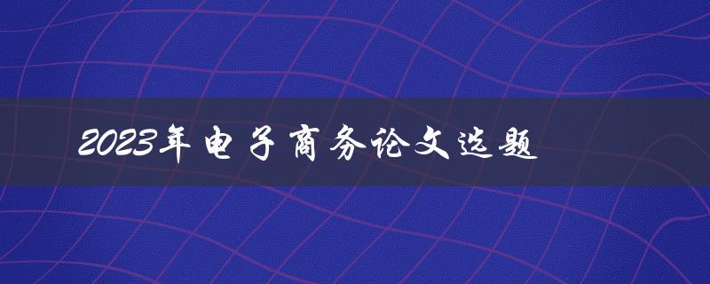 如何选择2023年电子商务论文选题