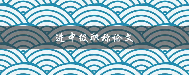 进中级职称论文(如何写出高质量的论文)