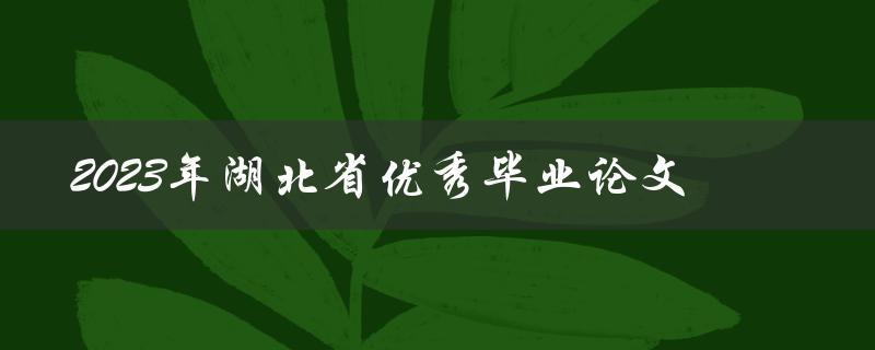 哪些优秀毕业论文将在2023年评选为湖北省的获奖论文