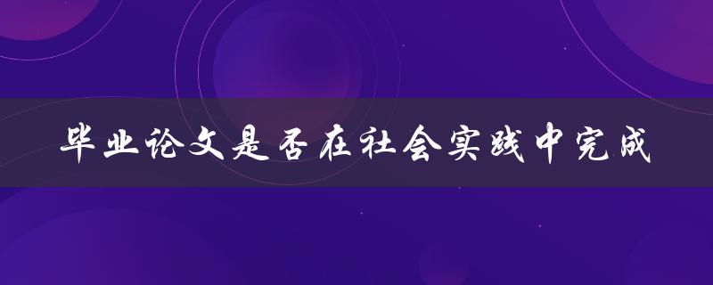 毕业论文是否在社会实践中完成