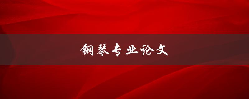 钢琴专业论文(如何撰写一篇高质量的钢琴专业论文)