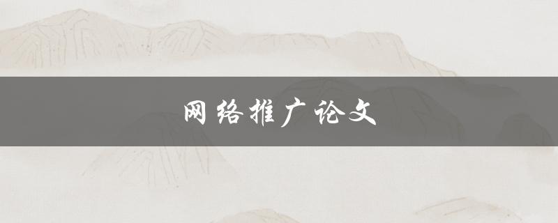 网络推广论文(如何撰写高效的网络推广论文)