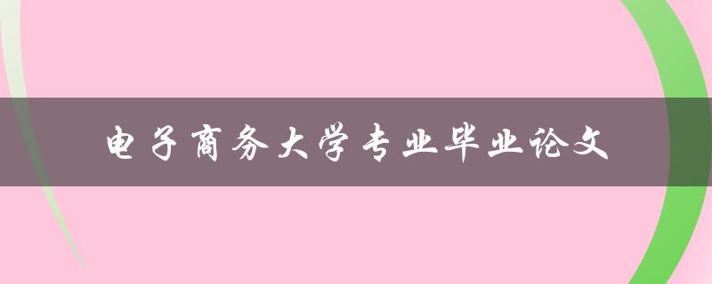 你如何撰写一篇关于电子商务的大学专业毕业论文
