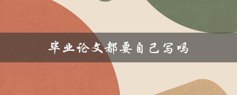 毕业论文都要自己写吗(有哪些可以借鉴的写作方法和技巧)