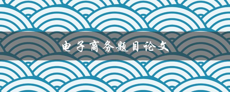 电子商务题目论文如何选择研究方向和方法