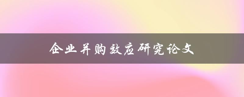 企业并购效应研究论文(如何评估并购对企业绩效的影响)