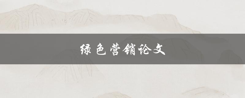 绿色营销论文(如何实现可持续发展的营销策略)