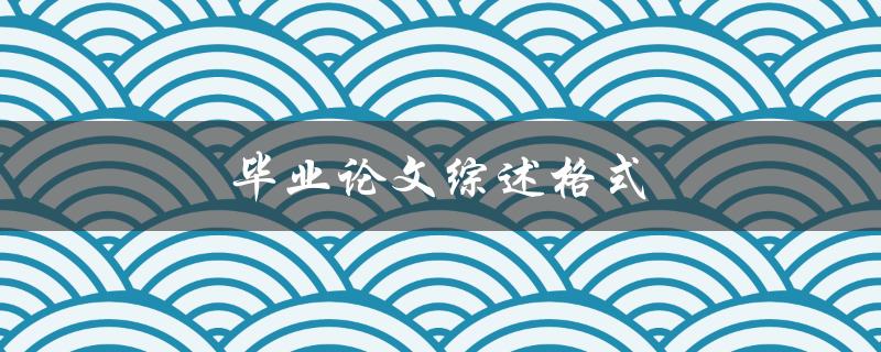 毕业论文综述格式(如何撰写论文综述)