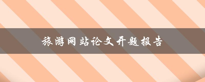 旅游网站论文开题报告(如何选择合适的研究方法与论文结构)