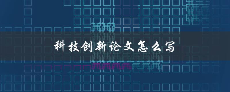 科技创新论文怎么写(有哪些关键步骤和技巧)