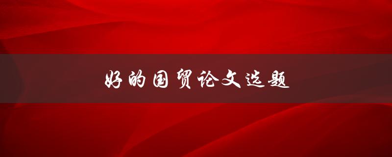 好的国贸论文选题(如何选择适合自己的研究课题)
