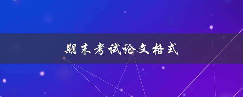 期末考试论文格式(有哪些要求和规范？)