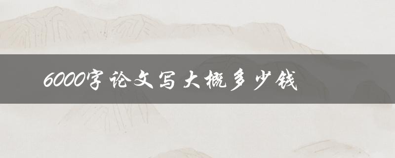 6000字论文写大概多少钱