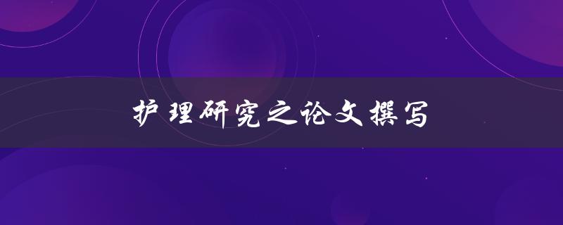 护理研究之论文撰写(如何写出高质量的护理研究论文)