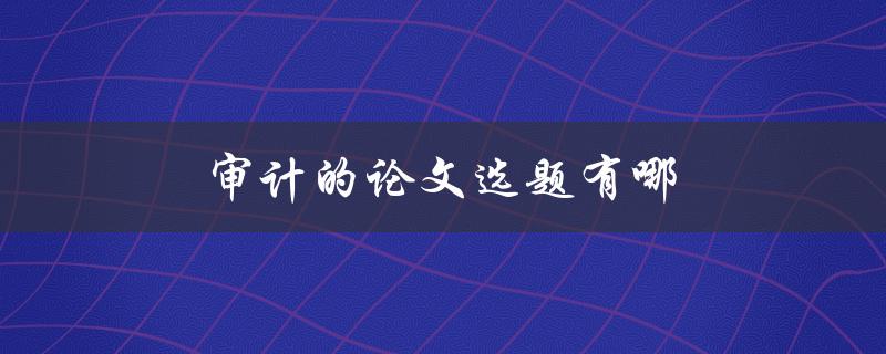 审计的论文选题有哪(如何选择适合的研究方向)
