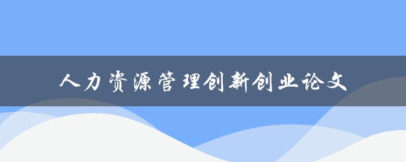如何在人力资源管理领域实现创新创业？——以论文为例