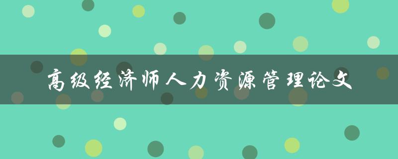 如何撰写一篇高级经济师水平的人力资源管理论文