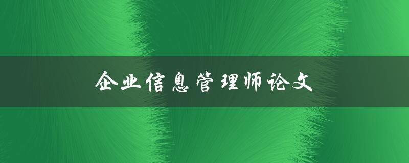 企业信息管理师论文(如何撰写高质量的论文)