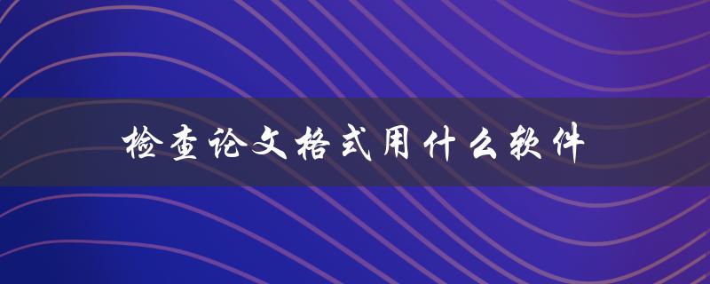 检查论文格式用什么软件(推荐几款好用的免费工具)