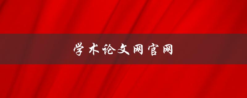 学术论文网官网(如何快速找到高质量的学术论文资源)