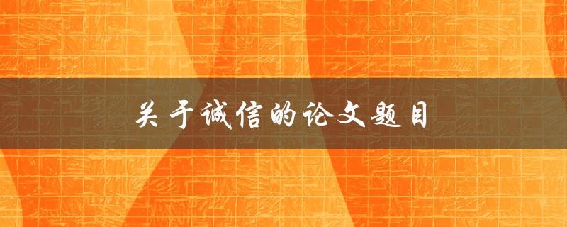 关于诚信的论文题目(如何在商业世界中建立可靠的声誉)