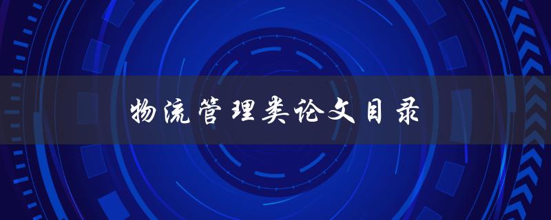 物流管理类论文目录(如何编写完美的论文目录)