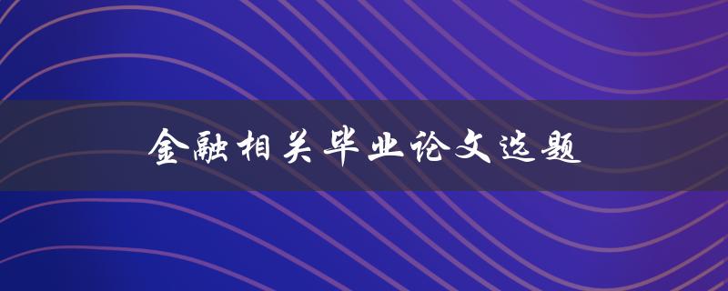 金融相关毕业论文选题(如何选择适合的研究方向)