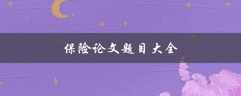 保险论文题目大全(如何选择适合的保险论文题目)