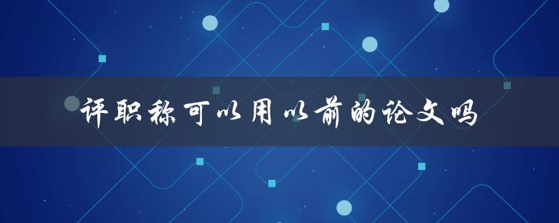 评职称可以用以前的论文吗