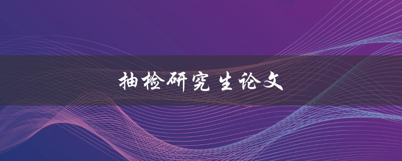 抽检研究生论文(为什么要进行抽检，如何避免被抽中)
