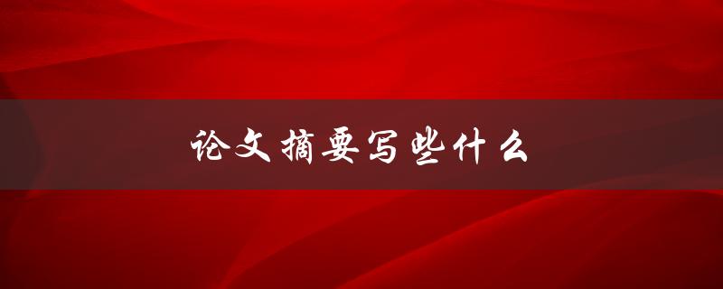论文摘要写些什么(如何撰写简明扼要的论文摘要)