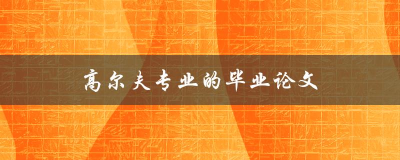 高尔夫专业的毕业论文(如何撰写一篇出色的研究论文)