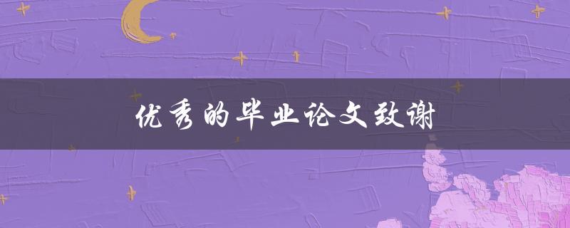 优秀的毕业论文致谢(如何写出感人至深的致谢词)