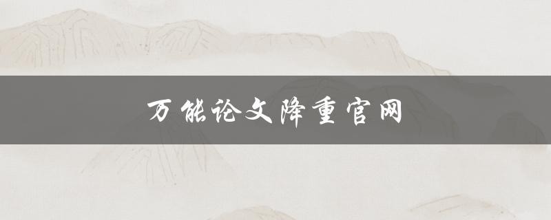 万能论文降重官网(如何选择合适的降重工具)