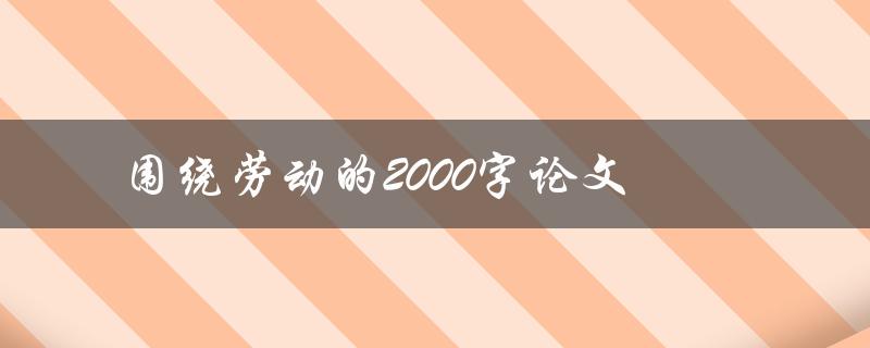 围绕劳动的2000字论文(如何深入探讨劳动的意义与价值)