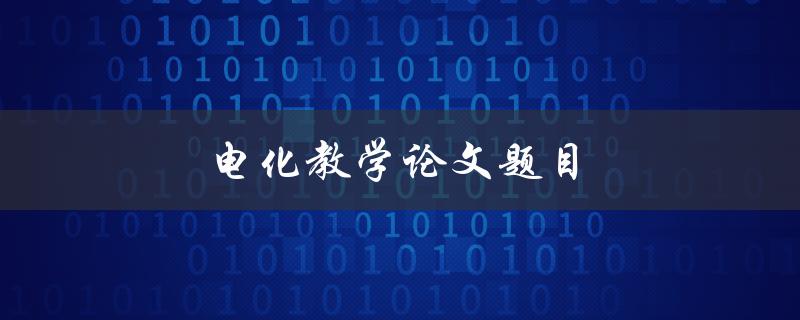 电化教学论文题目(如何利用电子技术提升教学效果)