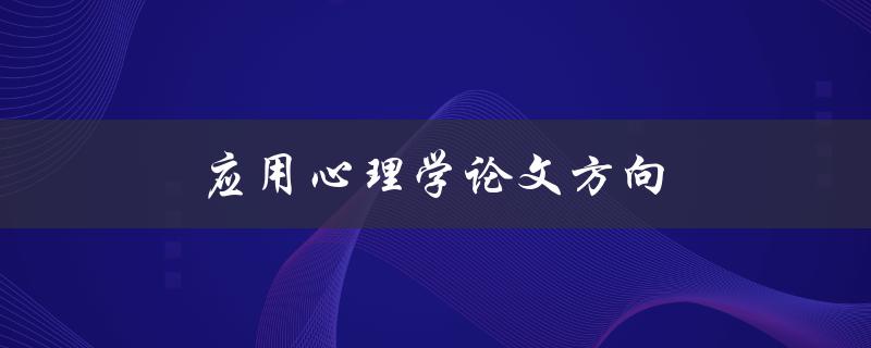 应用心理学论文方向(如何选择合适的研究主题)