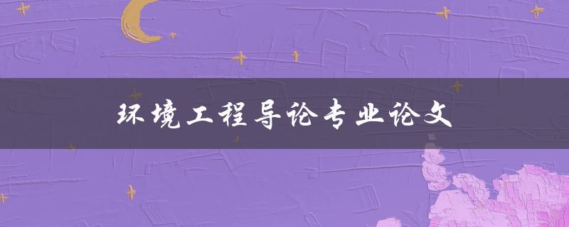 环境工程导论专业论文(如何撰写高质量的论文)