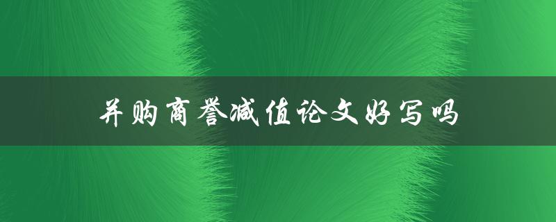并购商誉减值论文好写吗