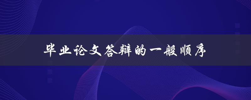 毕业论文答辩的一般顺序(应该按照什么顺序进行)