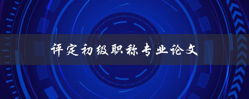 评定初级职称专业论文(如何撰写高质量的论文)