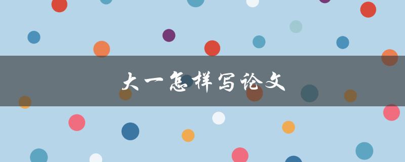 大一怎样写论文(有哪些写作技巧和注意事项)