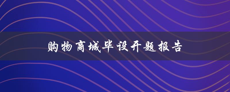 购物商城毕设开题报告(如何撰写高质量的毕业设计开题报告)