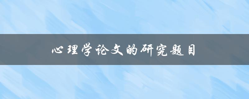 心理学论文的研究题目(如何选择合适的研究主题)