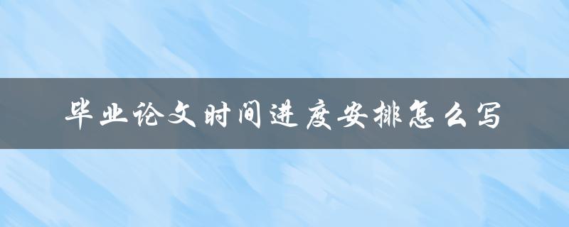 毕业论文时间进度安排怎么写