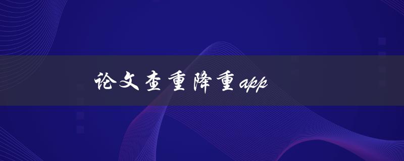 论文查重降重app(有哪些值得推荐的选择)