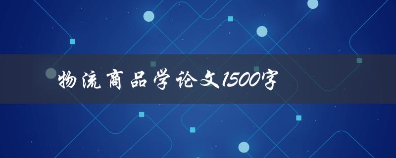 物流商品学论文1500字(如何写出一篇优秀的论文)