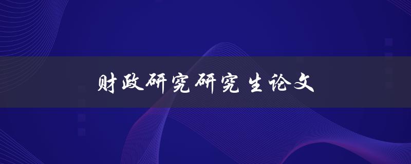 财政研究研究生论文(如何写好一篇优秀的论文) 财政研究研究生论文(如何写好一篇优秀的论文)